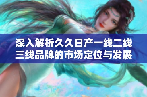 深入解析久久日产一线二线三线品牌的市场定位与发展策略