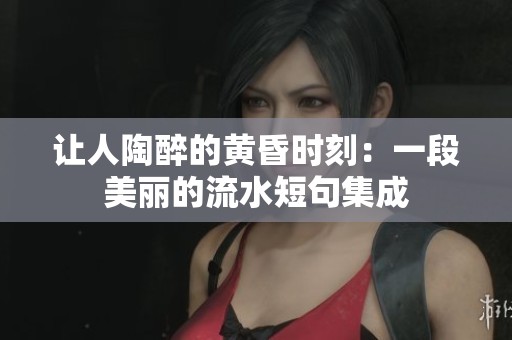 让人陶醉的黄昏时刻：一段美丽的流水短句集成