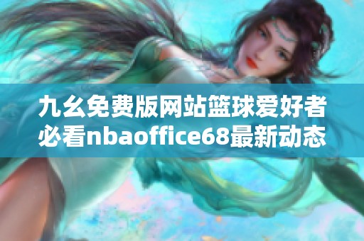 九幺免费版网站篮球爱好者必看nbaoffice68最新动态与分享