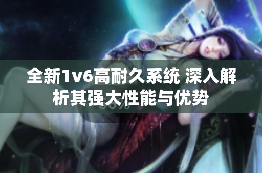 全新1v6高耐久系统 深入解析其强大性能与优势