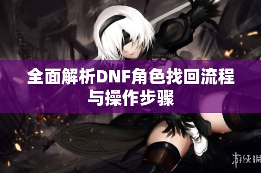 全面解析DNF角色找回流程与操作步骤