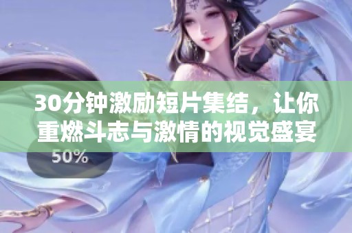 30分钟激励短片集结，让你重燃斗志与激情的视觉盛宴