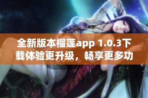 全新版本榴莲app 1.0.3下载体验更升级，畅享更多功能