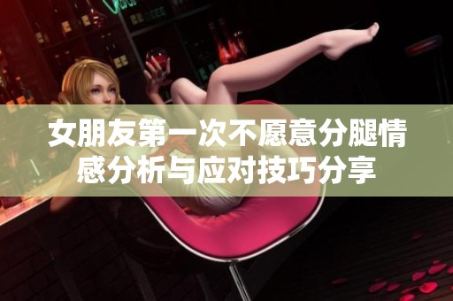 女朋友第一次不愿意分腿情感分析与应对技巧分享