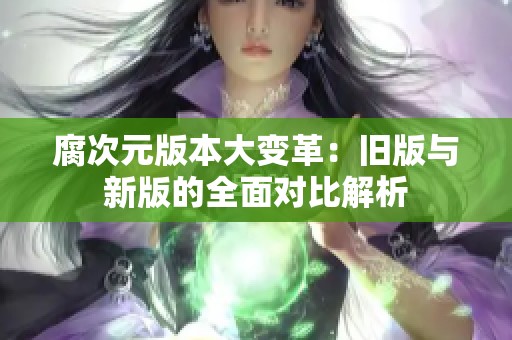 腐次元版本大变革：旧版与新版的全面对比解析