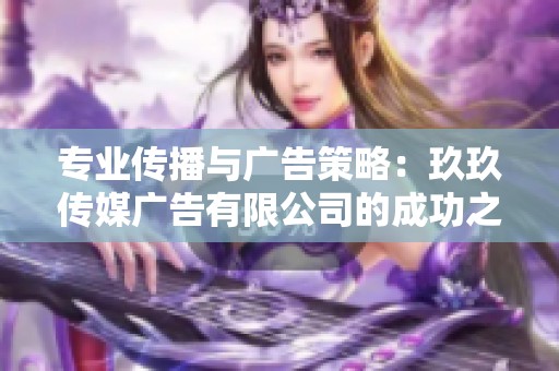 专业传播与广告策略：玖玖传媒广告有限公司的成功之道