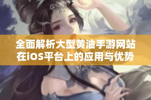 全面解析大型黄油手游网站在iOS平台上的应用与优势