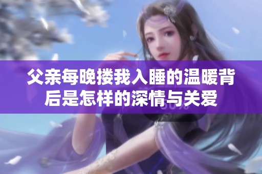 父亲每晚搂我入睡的温暖背后是怎样的深情与关爱