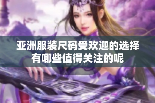 亚洲服装尺码受欢迎的选择有哪些值得关注的呢