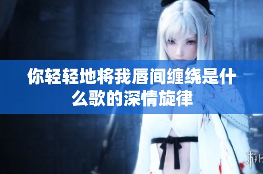你轻轻地将我唇间缠绕是什么歌的深情旋律