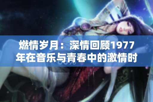燃情岁月：深情回顾1977年在音乐与青春中的激情时刻