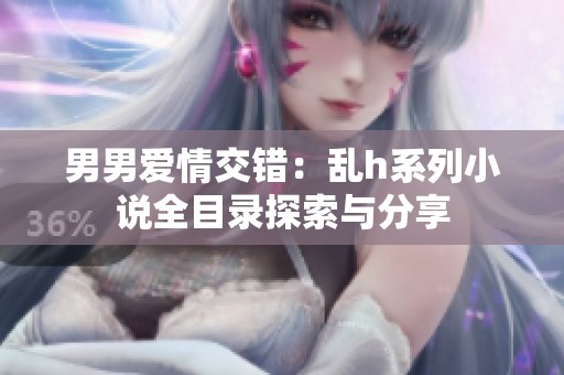 男男爱情交错：乱h系列小说全目录探索与分享