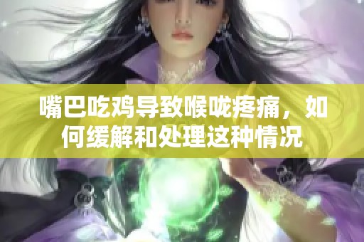 嘴巴吃鸡导致喉咙疼痛，如何缓解和处理这种情况
