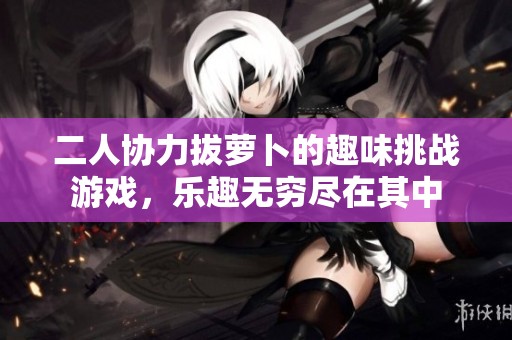 二人协力拔萝卜的趣味挑战游戏，乐趣无穷尽在其中