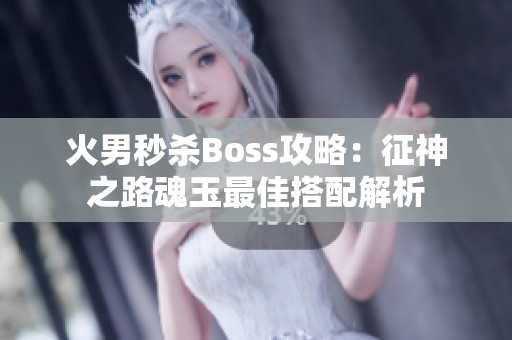 火男秒杀Boss攻略：征神之路魂玉最佳搭配解析