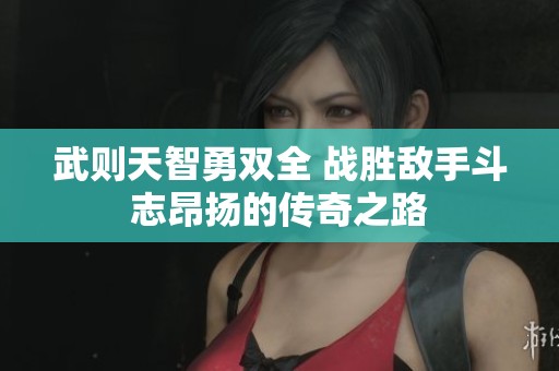 武则天智勇双全 战胜敌手斗志昂扬的传奇之路