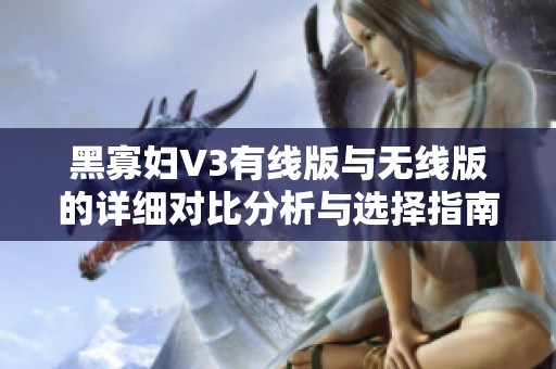 黑寡妇V3有线版与无线版的详细对比分析与选择指南