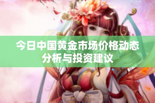 今日中国黄金市场价格动态分析与投资建议