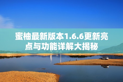 蜜柚最新版本1.6.6更新亮点与功能详解大揭秘