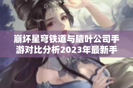 崩坏星穹铁道与脑叶公司手游对比分析2023年最新手机版详解