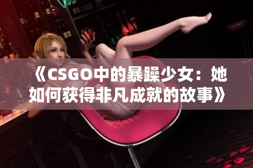 《CSGO中的暴躁少女：她如何获得非凡成就的故事》