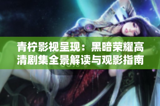青柠影视呈现：黑暗荣耀高清剧集全景解读与观影指南