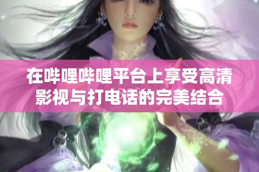 在哔哩哔哩平台上享受高清影视与打电话的完美结合