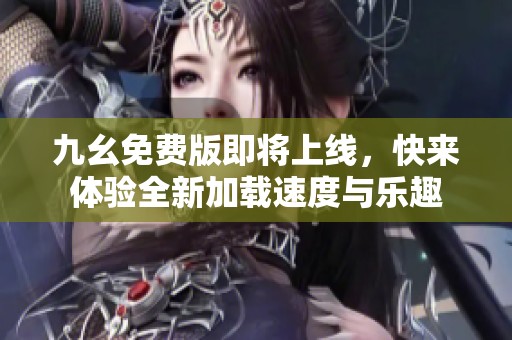 九幺免费版即将上线，快来体验全新加载速度与乐趣