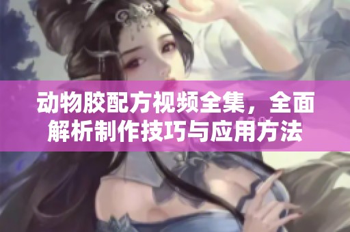 动物胶配方视频全集，全面解析制作技巧与应用方法
