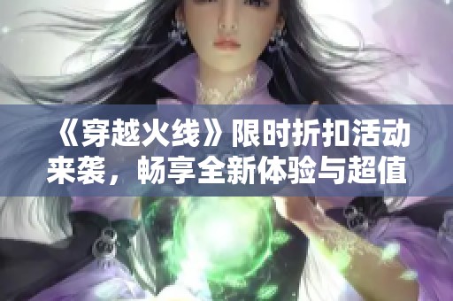 《穿越火线》限时折扣活动来袭，畅享全新体验与超值优惠！