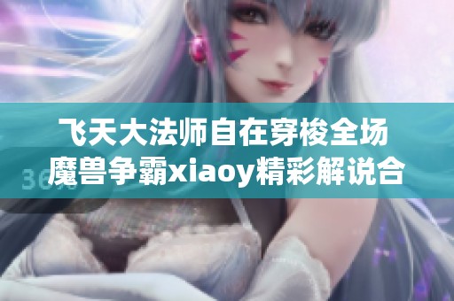 飞天大法师自在穿梭全场 魔兽争霸xiaoy精彩解说合集