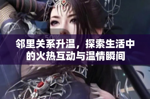 邻里关系升温，探索生活中的火热互动与温情瞬间