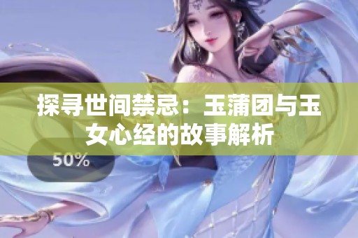 探寻世间禁忌：玉蒲团与玉女心经的故事解析