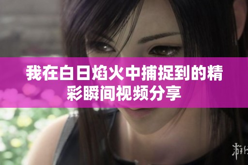 我在白日焰火中捕捉到的精彩瞬间视频分享