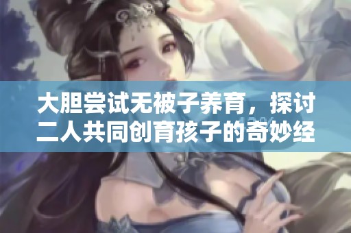 大胆尝试无被子养育，探讨二人共同创育孩子的奇妙经历