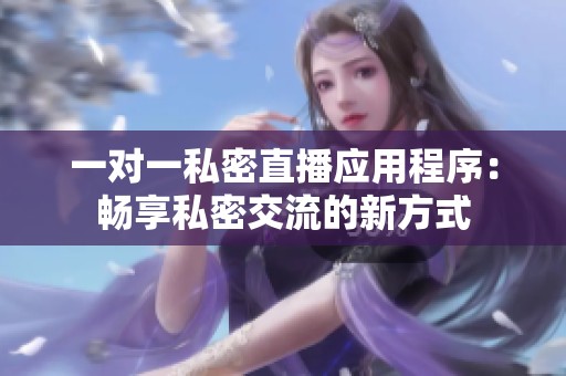 一对一私密直播应用程序：畅享私密交流的新方式