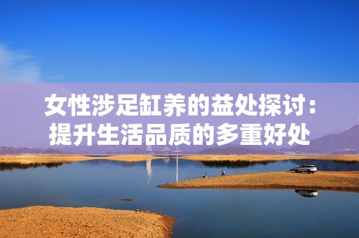 女性涉足缸养的益处探讨：提升生活品质的多重好处