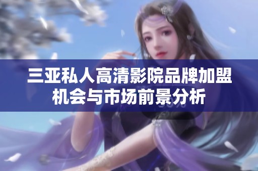 三亚私人高清影院品牌加盟机会与市场前景分析