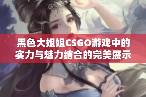 黑色大姐姐CSGO游戏中的实力与魅力结合的完美展示