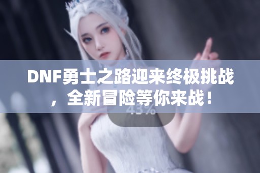 DNF勇士之路迎来终极挑战，全新冒险等你来战！