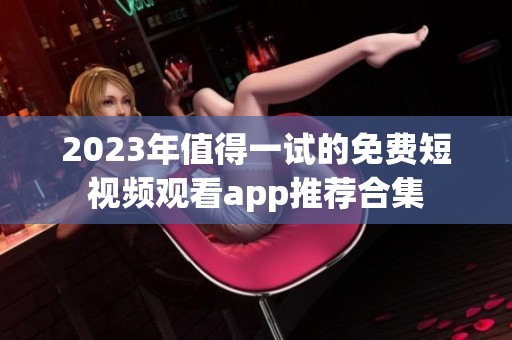 2023年值得一试的免费短视频观看app推荐合集