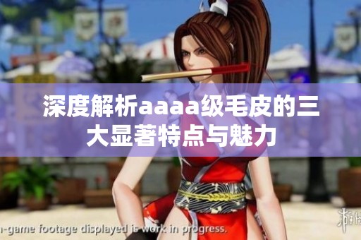 深度解析aaaa级毛皮的三大显著特点与魅力