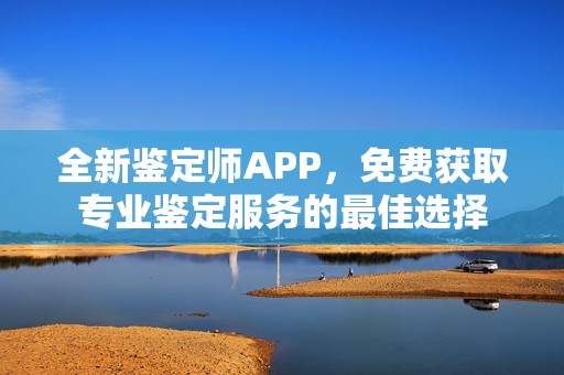 全新鉴定师APP，免费获取专业鉴定服务的最佳选择