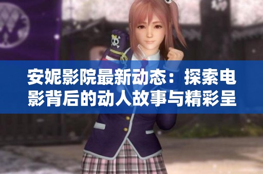 安妮影院最新动态：探索电影背后的动人故事与精彩呈现
