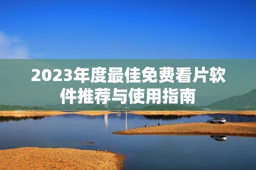 2023年度最佳免费看片软件推荐与使用指南