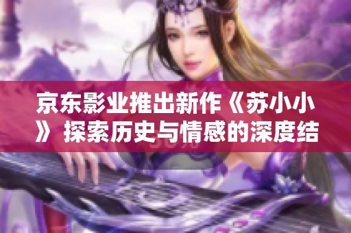 京东影业推出新作《苏小小》 探索历史与情感的深度结合