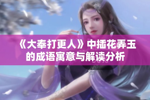 《大奉打更人》中插花弄玉的成语寓意与解读分析