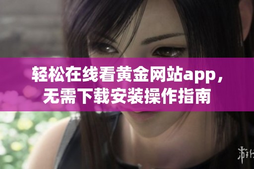 轻松在线看黄金网站app，无需下载安装操作指南