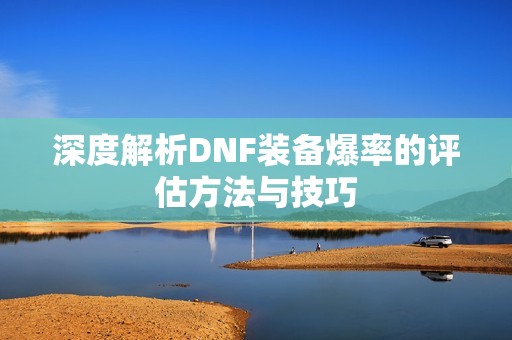 深度解析DNF装备爆率的评估方法与技巧