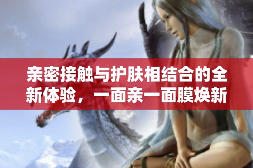 亲密接触与护肤相结合的全新体验，一面亲一面膜焕新上市